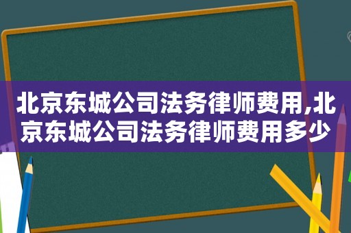 北京東城公司法務律師費用,北京東城公司法務律師費用多少錢
