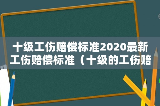 十級工傷賠償標準2020最新工傷賠償標準（十級的工傷賠償標準）