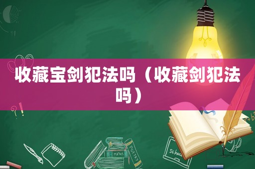 收藏寶劍犯法嗎（收藏劍犯法嗎）