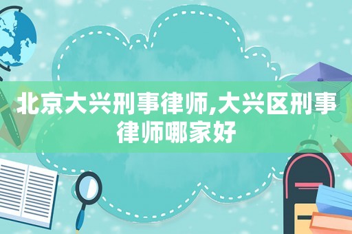 北京大興刑事律師,大興區刑事律師哪家好