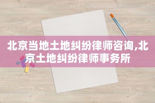 北京當地土地糾紛律師咨詢,北京土地糾紛律師事務所