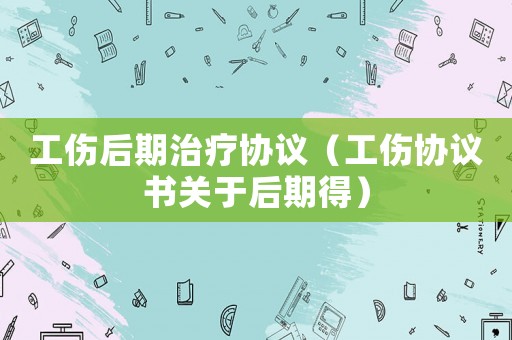工傷后期治療協議（工傷協議書關于后期得）