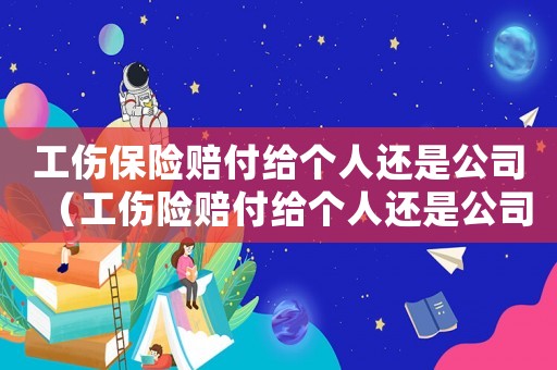 工傷保險賠付給個人還是公司（工傷險賠付給個人還是公司）