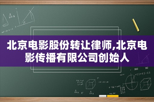 北京電影股份轉(zhuǎn)讓律師,北京電影傳播有限公司創(chuàng)始人