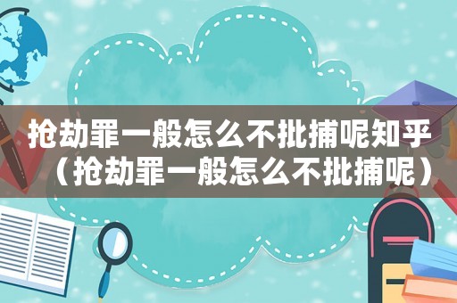 搶劫罪一般怎么不批捕呢知乎（搶劫罪一般怎么不批捕呢）