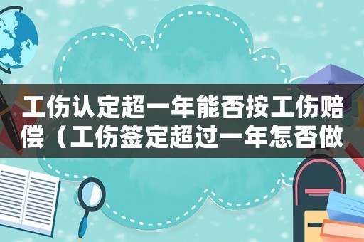 工傷認定超一年能否按工傷賠償（工傷簽定超過一年怎否做鑒定）