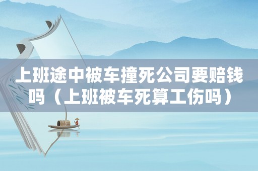 上班途中被車(chē)撞死公司要賠錢(qián)嗎（上班被車(chē)死算工傷嗎）