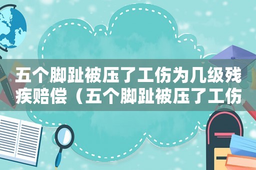五個腳趾被壓了工傷為幾級殘疾賠償（五個腳趾被壓了工傷為幾級殘）