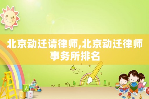 北京動(dòng)遷請(qǐng)律師,北京動(dòng)遷律師事務(wù)所排名