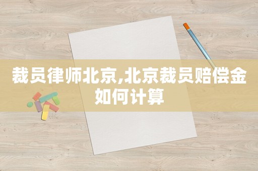 裁員律師北京,北京裁員賠償金如何計算