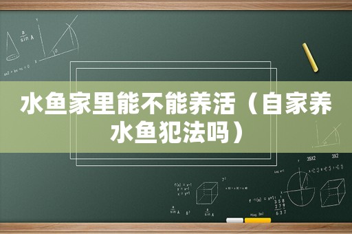 水魚家里能不能養(yǎng)活（自家養(yǎng)水魚犯法嗎）