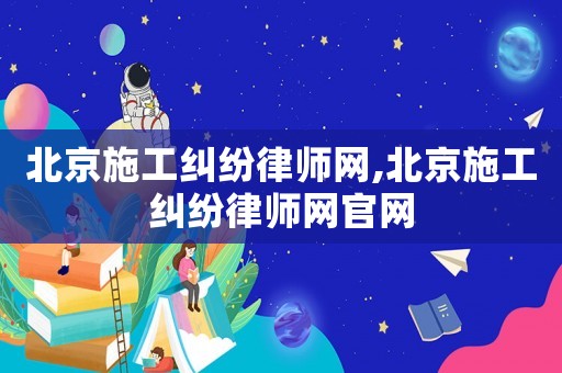 北京施工糾紛律師網,北京施工糾紛律師網官網