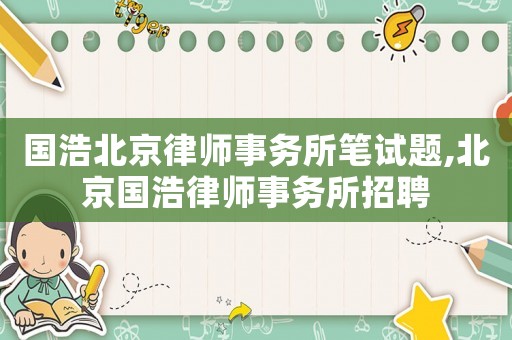 國浩北京律師事務所筆試題,北京國浩律師事務所招聘