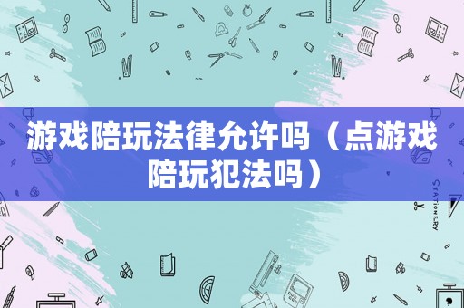游戲陪玩法律允許嗎（點游戲陪玩犯法嗎）