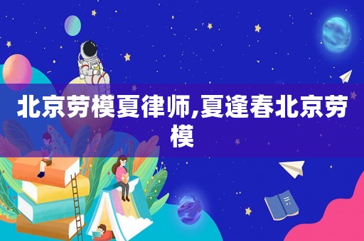 北京勞模夏律師,夏逢春北京勞模