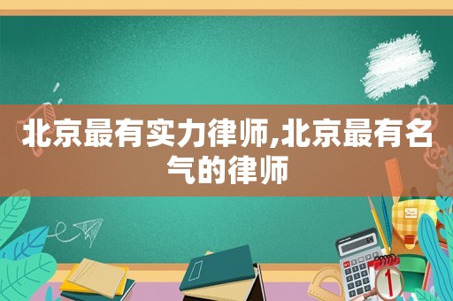 北京最有實(shí)力律師,北京最有名氣的律師