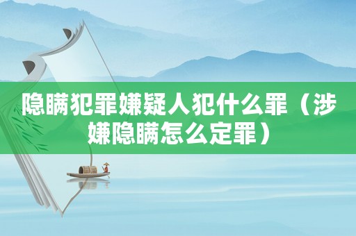隱瞞犯罪嫌疑人犯什么罪（涉嫌隱瞞怎么定罪）