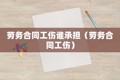 勞務合同工傷誰承擔（勞務合同工傷）
