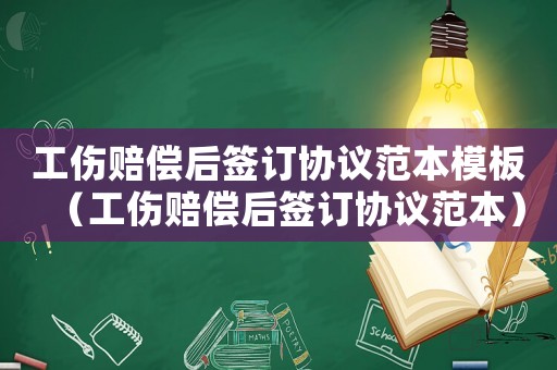 工傷賠償后簽訂協(xié)議范本模板（工傷賠償后簽訂協(xié)議范本）