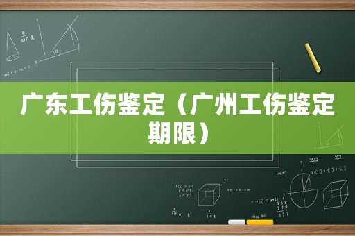 廣東工傷鑒定（廣州工傷鑒定期限）