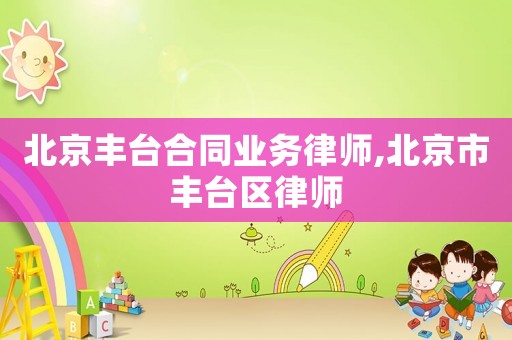 北京豐臺合同業(yè)務(wù)律師,北京市豐臺區(qū)律師