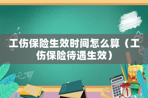 工傷保險(xiǎn)生效時(shí)間怎么算（工傷保險(xiǎn)待遇生效）