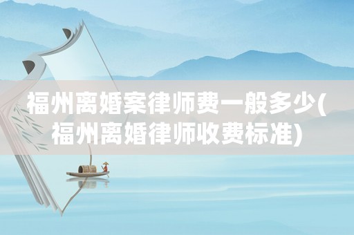 福州離婚案律師費一般多少(福州離婚律師收費標準)