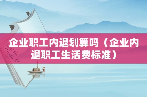 企業職工內退劃算嗎（企業內退職工生活費標準）