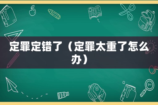 定罪定錯了（定罪太重了怎么辦）