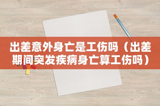 出差意外身亡是工傷嗎（出差期間突發疾病身亡算工傷嗎）