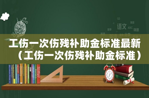 工傷一次傷殘補助金標準最新（工傷一次傷殘補助金標準）