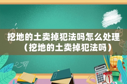 挖地的土賣掉犯法嗎怎么處理（挖地的土賣掉犯法嗎）