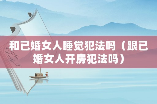 和已婚女人睡覺犯法嗎（跟已婚女人開房犯法嗎）