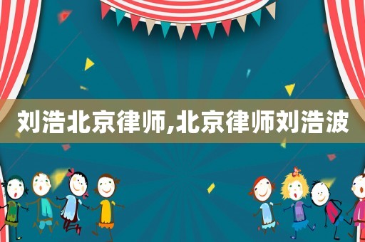 劉浩北京律師,北京律師劉浩波