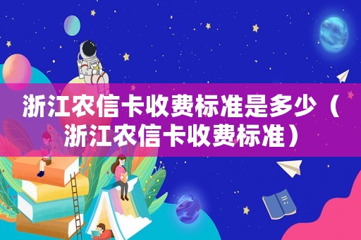 浙江農(nóng)信卡收費(fèi)標(biāo)準(zhǔn)是多少（浙江農(nóng)信卡收費(fèi)標(biāo)準(zhǔn)）