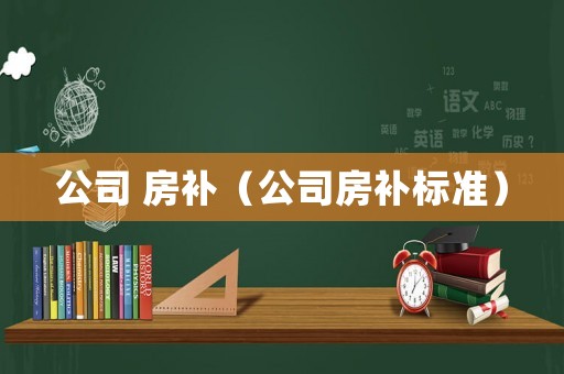 公司 房補(bǔ)（公司房補(bǔ)標(biāo)準(zhǔn)）