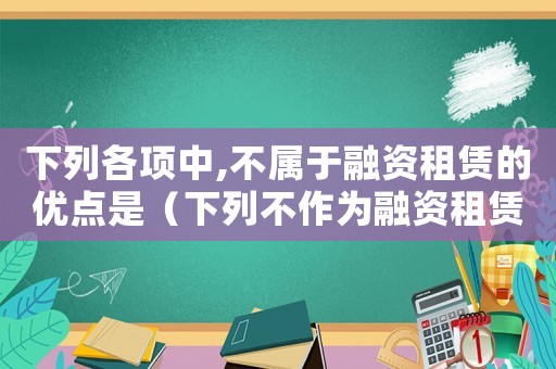 下列各項中,不屬于融資租賃的優點是（下列不作為融資租賃認定標準的是）