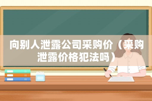 向別人泄露公司采購價（采購泄露價格犯法嗎）