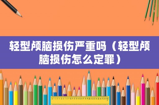 輕型顱腦損傷嚴重嗎（輕型顱腦損傷怎么定罪）