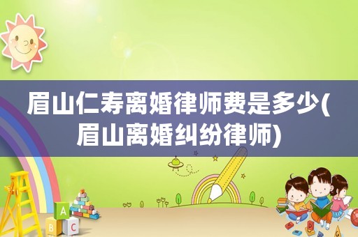 眉山仁壽離婚律師費是多少(眉山離婚糾紛律師)