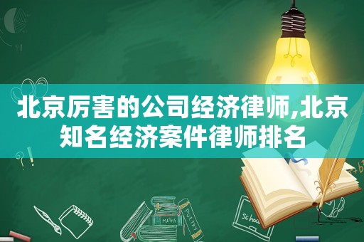 北京厲害的公司經濟律師,北京知名經濟案件律師排名
