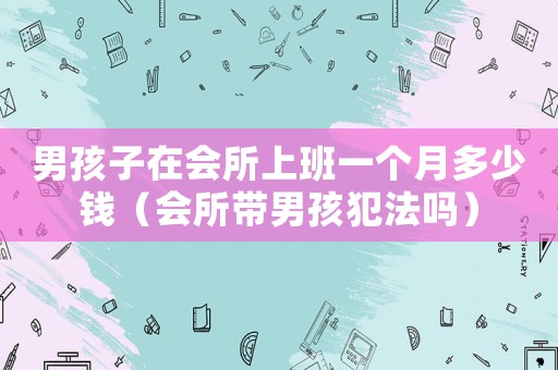 男孩子在會所上班一個月多少錢（會所帶男孩犯法嗎）
