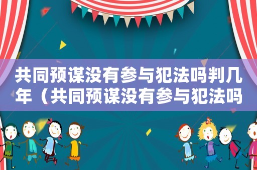 共同預謀沒有參與犯法嗎判幾年（共同預謀沒有參與犯法嗎）