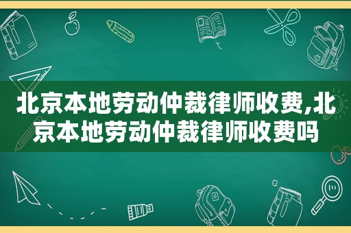 北京本地勞動仲裁律師收費,北京本地勞動仲裁律師收費嗎