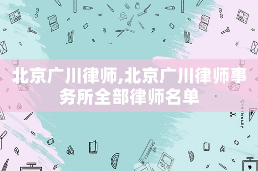 北京廣川律師,北京廣川律師事務所全部律師名單