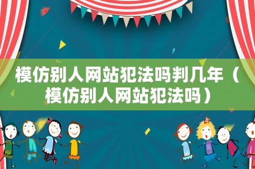 模仿別人網站犯法嗎判幾年（模仿別人網站犯法嗎）