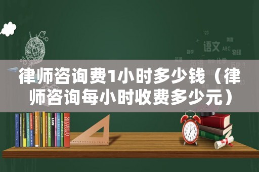 律師咨詢費1小時多少錢（律師咨詢每小時收費多少元）