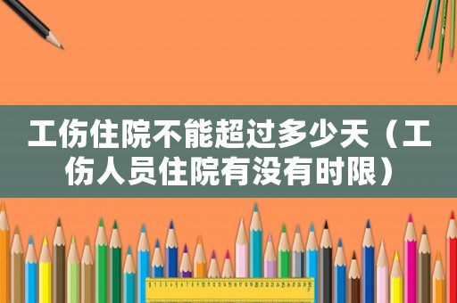 工傷住院不能超過多少天（工傷人員住院有沒有時限）