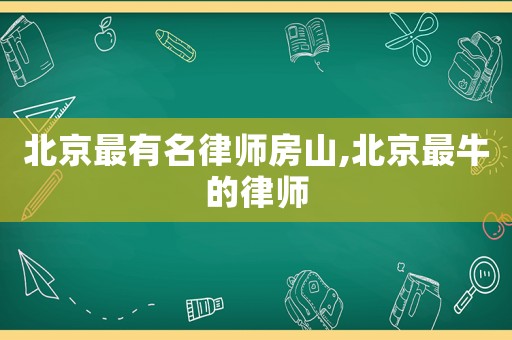北京最有名律師房山,北京最牛的律師