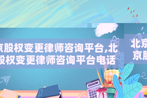 北京股權變更律師咨詢平臺,北京股權變更律師咨詢平臺電話